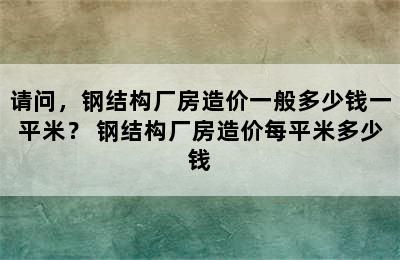 请问，钢结构厂房造价一般多少钱一平米？ 钢结构厂房造价每平米多少钱